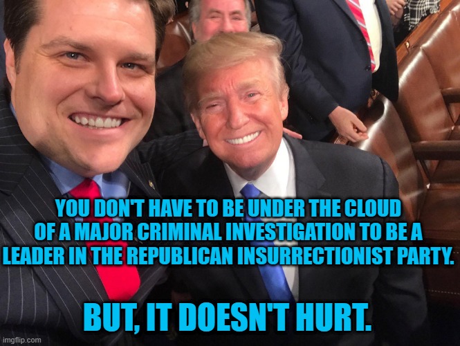 The Modern GOP, Where A Moral Compass Is Optional Equipment | YOU DON'T HAVE TO BE UNDER THE CLOUD OF A MAJOR CRIMINAL INVESTIGATION TO BE A LEADER IN THE REPUBLICAN INSURRECTIONIST PARTY. BUT, IT DOESN'T HURT. | image tagged in politics | made w/ Imgflip meme maker