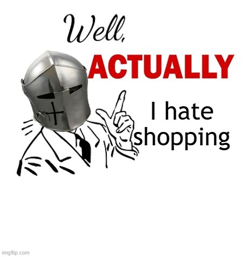 Well Actually | I hate shopping | image tagged in well actually | made w/ Imgflip meme maker