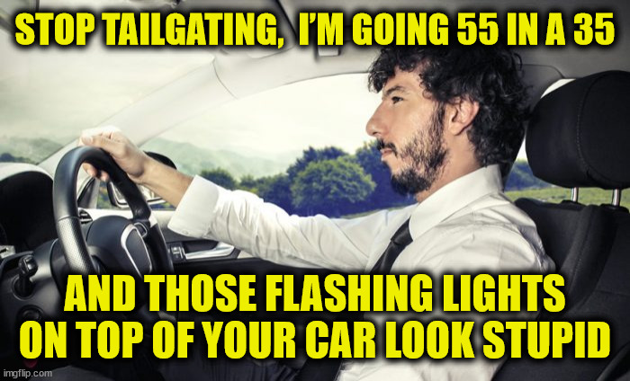 My Mistake | STOP TAILGATING,  I’M GOING 55 IN A 35; AND THOSE FLASHING LIGHTS ON TOP OF YOUR CAR LOOK STUPID | image tagged in speeding | made w/ Imgflip meme maker