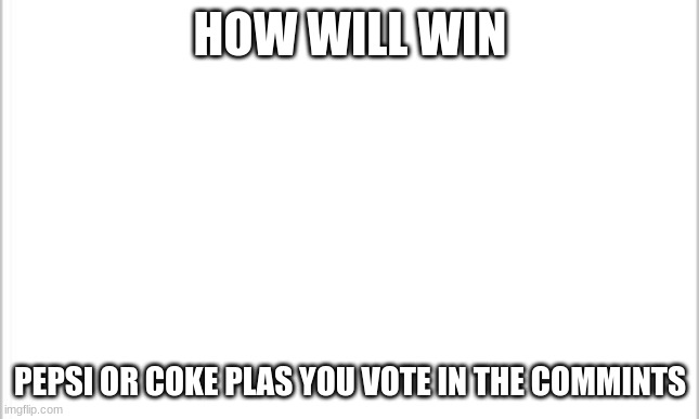 white background | HOW WILL WIN; PEPSI OR COKE PLAS YOU VOTE IN THE COMMINTS | image tagged in white background | made w/ Imgflip meme maker