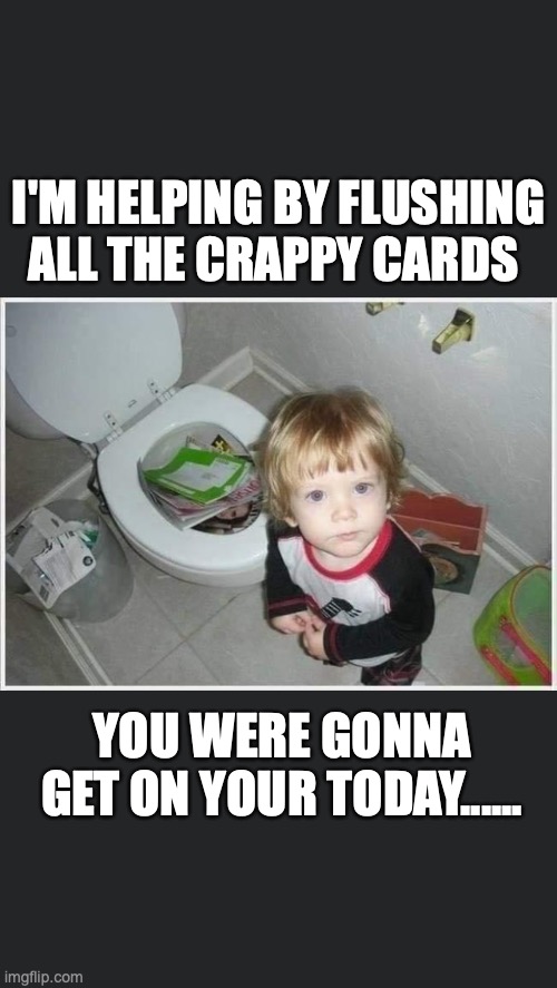 crappy birthday | I'M HELPING BY FLUSHING ALL THE CRAPPY CARDS; YOU WERE GONNA GET ON YOUR TODAY...... | image tagged in crap,birthday | made w/ Imgflip meme maker