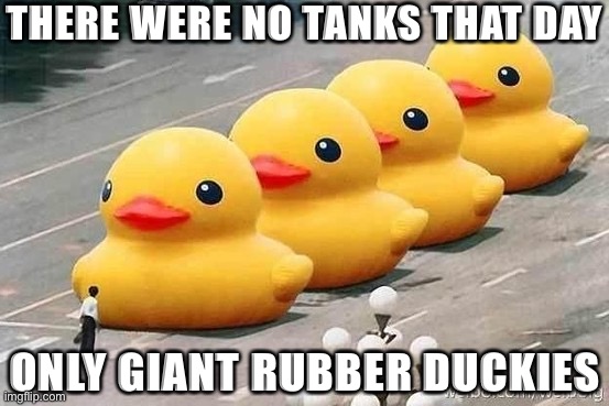 Cringe @ sycophantic American capitalists trying to make a quick buck in the Chinese market | THERE WERE NO TANKS THAT DAY ONLY GIANT RUBBER DUCKIES | image tagged in ducks tiananmen square | made w/ Imgflip meme maker