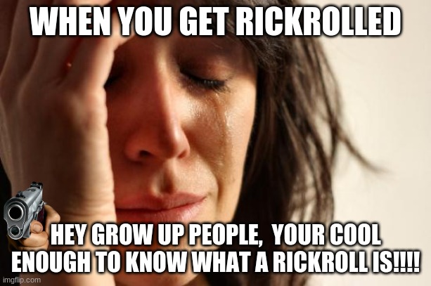 GROW UP PEOPLE | WHEN YOU GET RICKROLLED; HEY GROW UP PEOPLE,  YOUR COOL ENOUGH TO KNOW WHAT A RICKROLL IS!!!! | image tagged in memes,first world problems,rickroll,grow up,meme | made w/ Imgflip meme maker