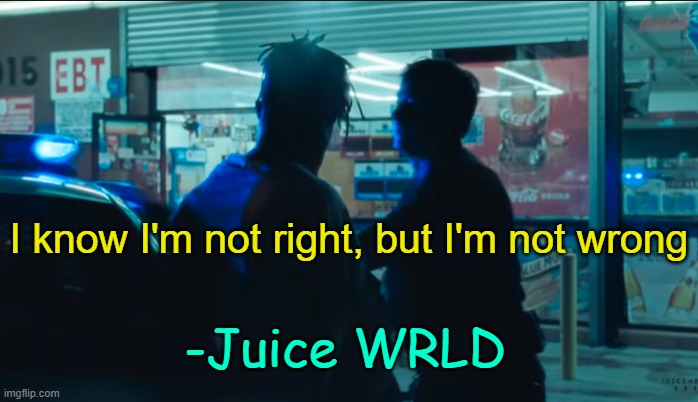 . | I know I'm not right, but I'm not wrong; -Juice WRLD | made w/ Imgflip meme maker