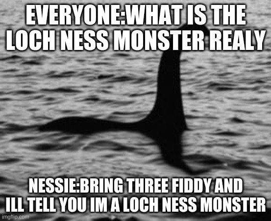 Loch Ness Monster | EVERYONE:WHAT IS THE LOCH NESS MONSTER REALY; NESSIE:BRING THREE FIDDY AND ILL TELL YOU IM A LOCH NESS MONSTER | image tagged in loch ness monster | made w/ Imgflip meme maker