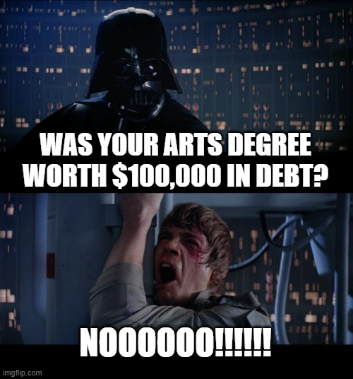 LEARN A REAL SKILL | WAS YOUR ARTS DEGREE WORTH $100,000 IN DEBT? NOOOOOO!!!!!! | image tagged in memes,star wars no,student loans,arts,degree,darth vader luke skywalker | made w/ Imgflip meme maker