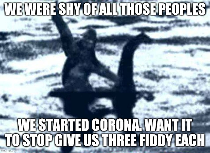 sasquatch riding nessie | WE WERE SHY OF ALL THOSE PEOPLES; WE STARTED CORONA. WANT IT TO STOP GIVE US THREE FIDDY EACH | image tagged in sasquatch riding nessie | made w/ Imgflip meme maker
