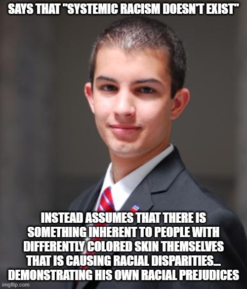 It's "Nature" vs. "Nurture", But He's Science Illiterate | SAYS THAT "SYSTEMIC RACISM DOESN'T EXIST"; INSTEAD ASSUMES THAT THERE IS SOMETHING INHERENT TO PEOPLE WITH DIFFERENTLY COLORED SKIN THEMSELVES THAT IS CAUSING RACIAL DISPARITIES... DEMONSTRATING HIS OWN RACIAL PREJUDICES | image tagged in college conservative,racism,science,prejudice,conservative logic,ignorance | made w/ Imgflip meme maker