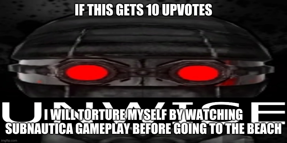 Imma go to the beach on June 4th | IF THIS GETS 10 UPVOTES; I WILL TORTURE MYSELF BY WATCHING SUBNAUTICA GAMEPLAY BEFORE GOING TO THE BEACH | image tagged in unwise | made w/ Imgflip meme maker