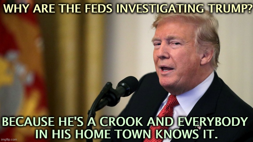 That's why he can't go home again. | WHY ARE THE FEDS INVESTIGATING TRUMP? BECAUSE HE'S A CROOK AND EVERYBODY 
IN HIS HOME TOWN KNOWS IT. | image tagged in trump,crook,criminal | made w/ Imgflip meme maker