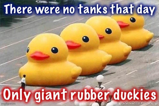 The lying Western media reported it as a “bloodbath”: patriotic Chinese know it was a bubble bath | There were no tanks that day; Only giant rubber duckies | image tagged in ducks tiananmen square,china,propaganda,sounds like communist propaganda,rubber ducks,ducks | made w/ Imgflip meme maker