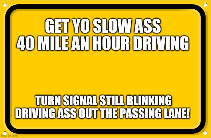 road sign | GET YO SLOW ASS 40 MILE AN HOUR DRIVING; TURN SIGNAL STILL BLINKING DRIVING ASS OUT THE PASSING LANE! | image tagged in road sign,get out the passing lane,campers,clear the passing lane | made w/ Imgflip meme maker