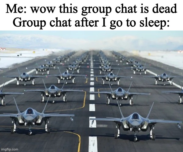 group chats be like: | Me: wow this group chat is dead
Group chat after I go to sleep: | image tagged in f35,group chats,discord,memes,air force,i have no idea what i am doing | made w/ Imgflip meme maker