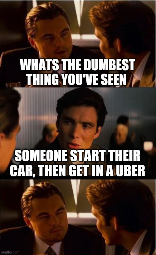 Inception Meme | WHATS THE DUMBEST THING YOU'VE SEEN; SOMEONE START THEIR CAR, THEN GET IN A UBER | image tagged in memes,inception | made w/ Imgflip meme maker