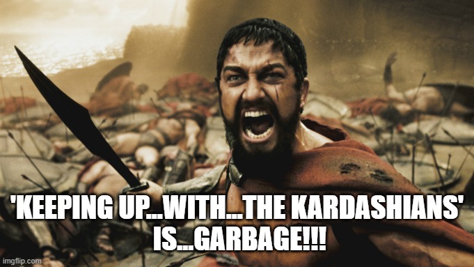 Humor - 'Keeping Up With The Kardashians' is garbage | 'KEEPING UP...WITH...THE KARDASHIANS'
 IS...GARBAGE!!! | image tagged in humour,humor,this is sparta meme | made w/ Imgflip meme maker