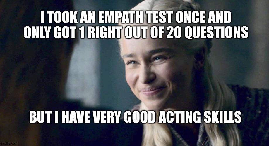 Mother of Dragons | I TOOK AN EMPATH TEST ONCE AND ONLY GOT 1 RIGHT OUT OF 20 QUESTIONS; BUT I HAVE VERY GOOD ACTING SKILLS | image tagged in mother of dragons | made w/ Imgflip meme maker
