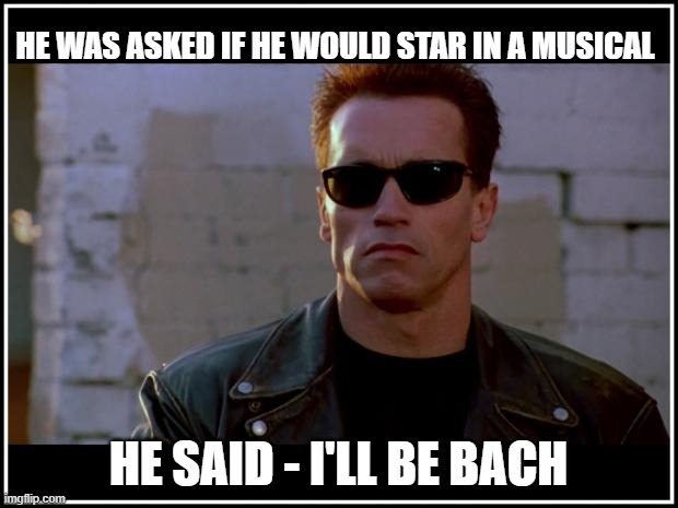 Arnold Schwarzenegger | HE WAS ASKED IF HE WOULD STAR IN A MUSICAL; HE SAID - I'LL BE BACH | image tagged in arnold schwarzenegger terminator,johann sebastian bach,piano,music,funny memes,musicals | made w/ Imgflip meme maker