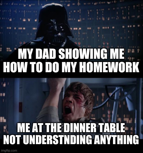 Star Wars No Meme | MY DAD SHOWING ME HOW TO DO MY HOMEWORK; ME AT THE DINNER TABLE NOT UNDERSTNDING ANYTHING | image tagged in memes,star wars no | made w/ Imgflip meme maker