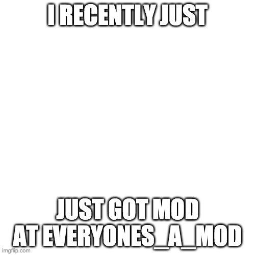 Blank Transparent Square Meme | I RECENTLY JUST; JUST GOT MOD AT EVERYONES_A_MOD | image tagged in memes,blank transparent square | made w/ Imgflip meme maker