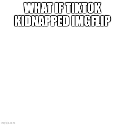Blank Transparent Square | WHAT IF TIKTOK KIDNAPPED IMGFLIP | image tagged in memes,blank transparent square | made w/ Imgflip meme maker