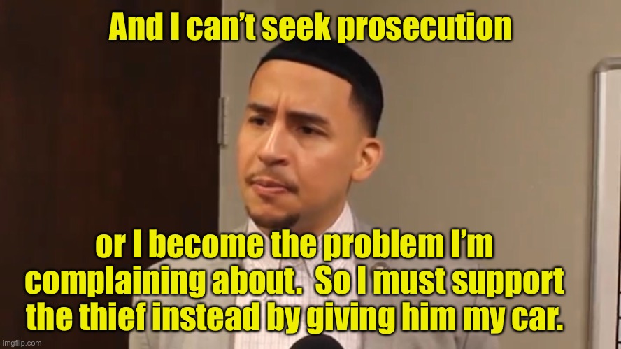 And I can’t seek prosecution or I become the problem I’m complaining about.  So I must support the thief instead by giving him my car. | made w/ Imgflip meme maker