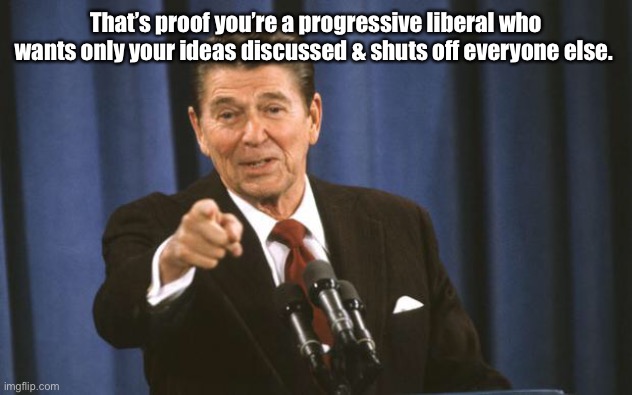 Ronald Reagan | That’s proof you’re a progressive liberal who wants only your ideas discussed & shuts off everyone else. | image tagged in ronald reagan | made w/ Imgflip meme maker