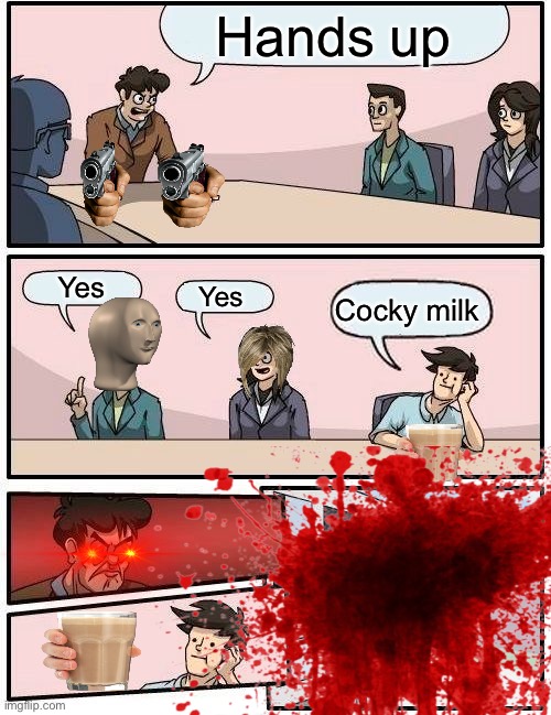 Boardroom Meeting Suggestion Meme | Hands up; Yes; Yes; Cocky milk | image tagged in memes,boardroom meeting suggestion | made w/ Imgflip meme maker