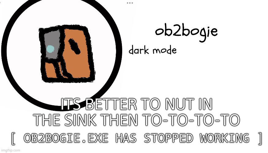 ð | ITS BETTER TO NUT IN THE SINK THEN TO-TO-TO-TO; [ OB2BOGIE.EXE HAS STOPPED WORKING ] | image tagged in ob2bogie announcement temp | made w/ Imgflip meme maker
