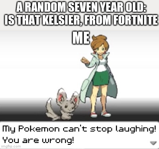 My Pokemon can't stop laughing! You are wrong! | A RANDOM SEVEN YEAR OLD: IS THAT KELSIER, FROM FORTNITE; ME | image tagged in my pokemon can't stop laughing you are wrong | made w/ Imgflip meme maker