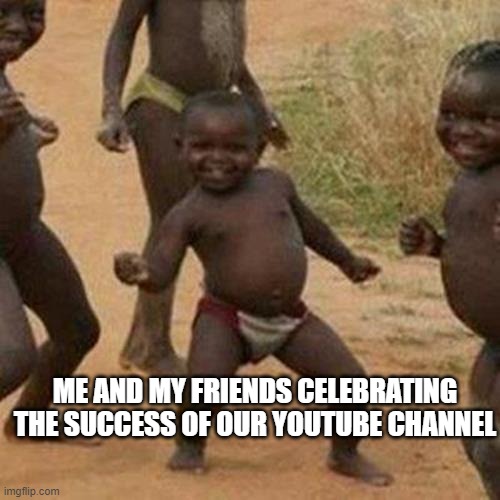 bruh | ME AND MY FRIENDS CELEBRATING THE SUCCESS OF OUR YOUTUBE CHANNEL | image tagged in memes,third world success kid | made w/ Imgflip meme maker