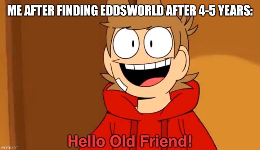 Good ol’ days | ME AFTER FINDING EDDSWORLD AFTER 4-5 YEARS: | image tagged in hello old friend,eddsword | made w/ Imgflip meme maker