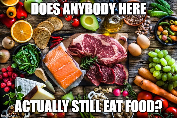 Does anybody here actually still eat food? | DOES ANYBODY HERE; ACTUALLY STILL EAT FOOD? | image tagged in food,stupid memes,funny | made w/ Imgflip meme maker