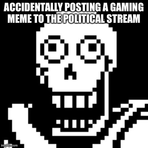 Papyrus Undertale | ACCIDENTALLY POSTING A GAMING MEME TO THE POLITICAL STREAM | image tagged in papyrus undertale | made w/ Imgflip meme maker