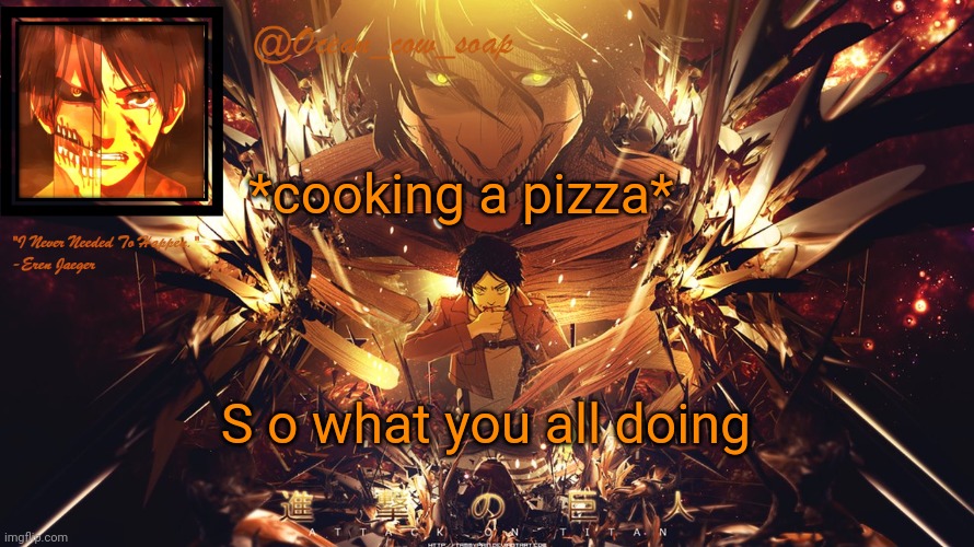 soap's eren temp | *cooking a pizza*; S o what you all doing | image tagged in soap's eren temp | made w/ Imgflip meme maker