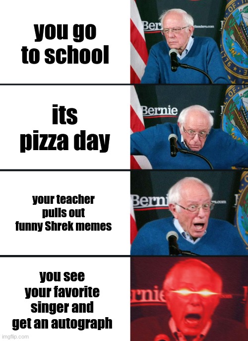 Bernie Sanders reaction (nuked) | you go to school; its pizza day; your teacher pulls out funny Shrek memes; you see your favorite singer and get an autograph | image tagged in bernie sanders reaction nuked | made w/ Imgflip meme maker