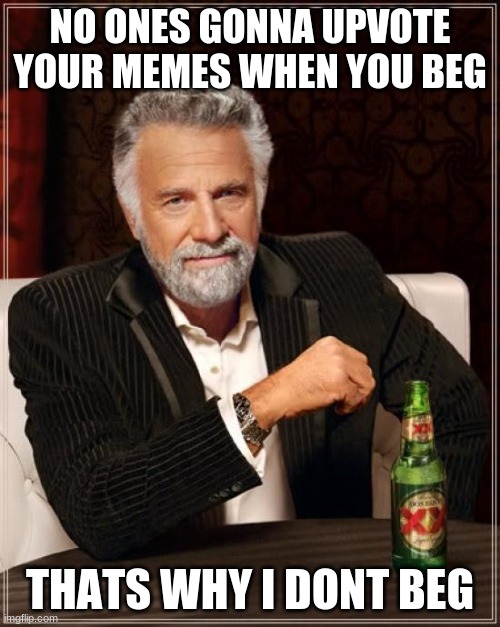 The Most Interesting Man In The World |  NO ONES GONNA UPVOTE YOUR MEMES WHEN YOU BEG; THATS WHY I DONT BEG | image tagged in memes,the most interesting man in the world | made w/ Imgflip meme maker