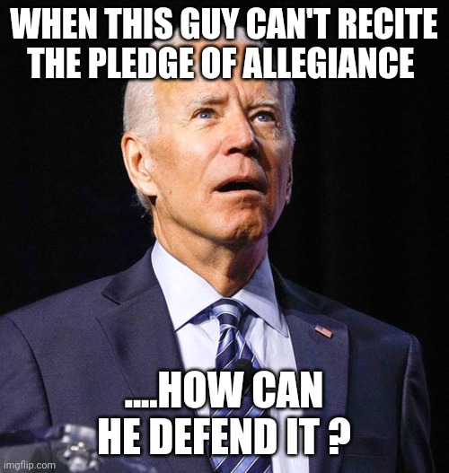 Joe Biden | WHEN THIS GUY CAN'T RECITE THE PLEDGE OF ALLEGIANCE; ....HOW CAN HE DEFEND IT ? | image tagged in joe biden | made w/ Imgflip meme maker
