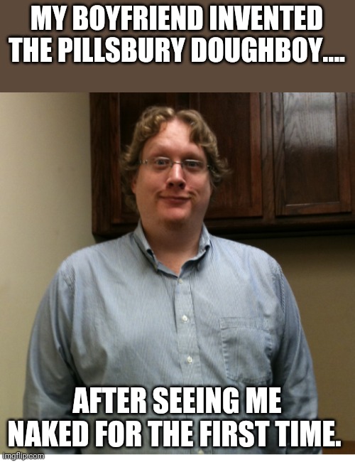 Pillsbury doughboy inspiration |  MY BOYFRIEND INVENTED THE PILLSBURY DOUGHBOY.... AFTER SEEING ME NAKED FOR THE FIRST TIME. | image tagged in fat,obese,obesity,pillsbury doughboy | made w/ Imgflip meme maker