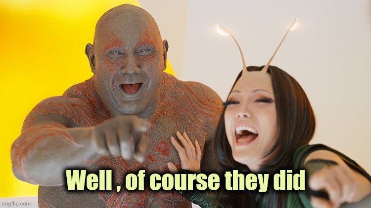 Drax Mantis laughing | Well , of course they did | image tagged in drax mantis laughing | made w/ Imgflip meme maker