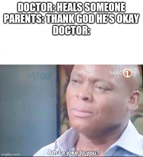 am I a joke to you | DOCTOR: HEALS SOMEONE
PARENTS: THANK GOD HE'S OKAY
DOCTOR: | image tagged in am i a joke to you | made w/ Imgflip meme maker