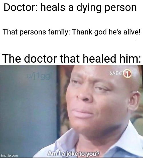 The doctor be like "I cured him, not god. Why are you thanking him for? | Doctor: heals a dying person; That persons family: Thank god he's alive! The doctor that healed him: | image tagged in am i a joke to you,doctor,god,meme,funny | made w/ Imgflip meme maker