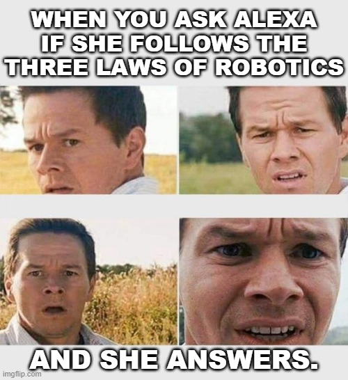There's a fourth one. | WHEN YOU ASK ALEXA
IF SHE FOLLOWS THE
THREE LAWS OF ROBOTICS; AND SHE ANSWERS. | image tagged in mark wahlberg - wtf,laws of robotics,alexa,robotics,i robot | made w/ Imgflip meme maker