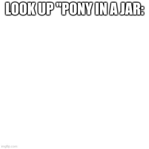 Blank Transparent Square | LOOK UP "PONY IN A JAR: | image tagged in memes,blank transparent square | made w/ Imgflip meme maker