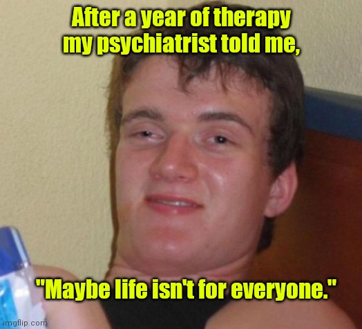 Doing my best. | After a year of therapy my psychiatrist told me, "Maybe life isn't for everyone." | image tagged in memes,10 guy,funny | made w/ Imgflip meme maker