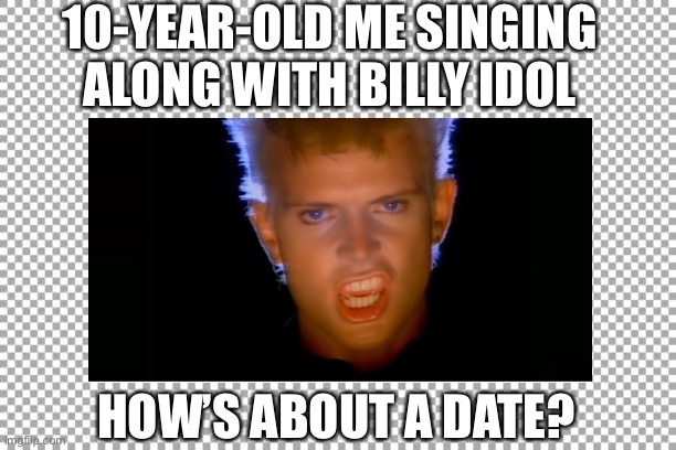 Billy Idol lyric confusion | 10-YEAR-OLD ME SINGING ALONG WITH BILLY IDOL; HOW’S ABOUT A DATE? | image tagged in misheard lyrics | made w/ Imgflip meme maker