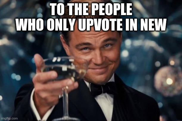 Leonardo Dicaprio Cheers | TO THE PEOPLE WHO ONLY UPVOTE IN NEW | image tagged in memes,leonardo dicaprio cheers | made w/ Imgflip meme maker