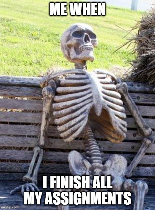 .... | ME WHEN; I FINISH ALL MY ASSIGNMENTS | image tagged in memes,waiting skeleton | made w/ Imgflip meme maker