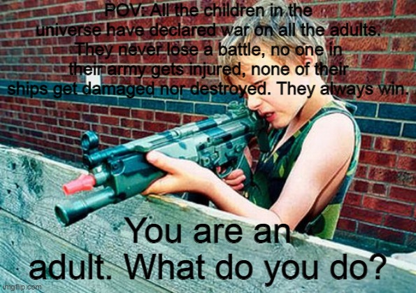 Child gun | POV: All the children in the universe have declared war on all the adults. They never lose a battle, no one in their army gets injured, none of their ships get damaged nor destroyed. They always win. You are an adult. What do you do? | image tagged in child gun | made w/ Imgflip meme maker