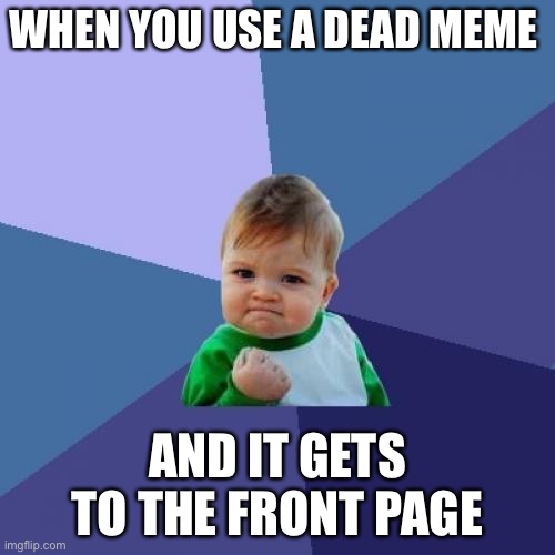 Success Kid | WHEN YOU USE A DEAD MEME; AND IT GETS TO THE FRONT PAGE | image tagged in memes,success kid | made w/ Imgflip meme maker