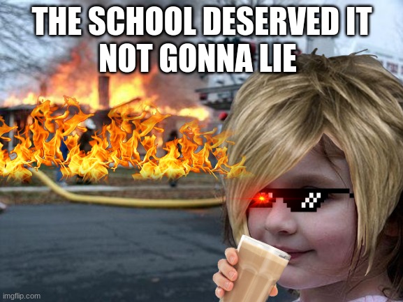 NOT GONNA LIE; THE SCHOOL DESERVED IT | image tagged in memes | made w/ Imgflip meme maker